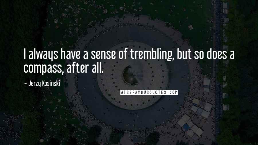 Jerzy Kosinski Quotes: I always have a sense of trembling, but so does a compass, after all.