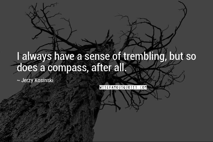 Jerzy Kosinski Quotes: I always have a sense of trembling, but so does a compass, after all.