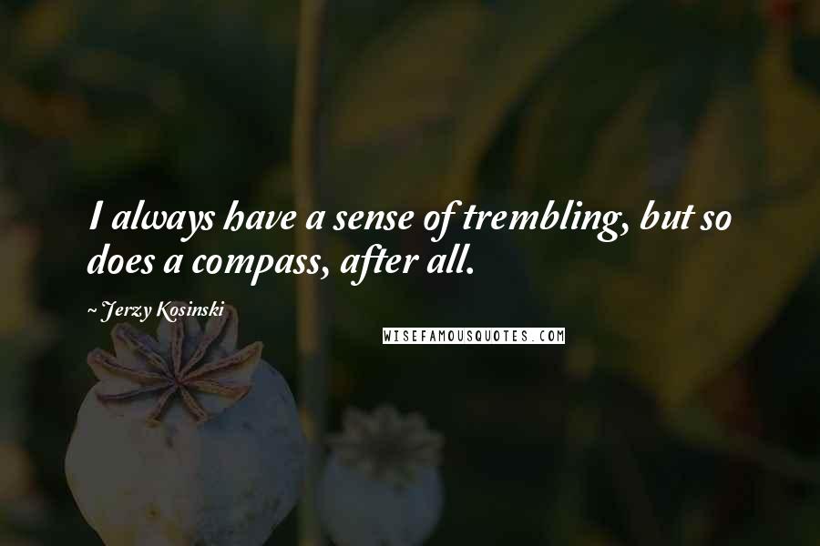 Jerzy Kosinski Quotes: I always have a sense of trembling, but so does a compass, after all.