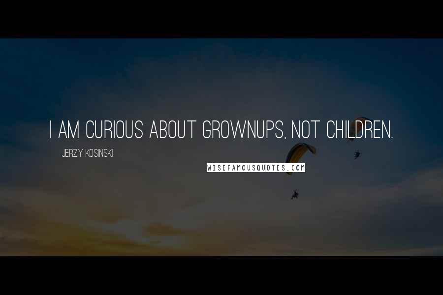 Jerzy Kosinski Quotes: I am curious about grownups, not children.