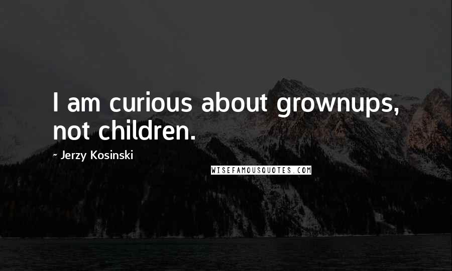 Jerzy Kosinski Quotes: I am curious about grownups, not children.