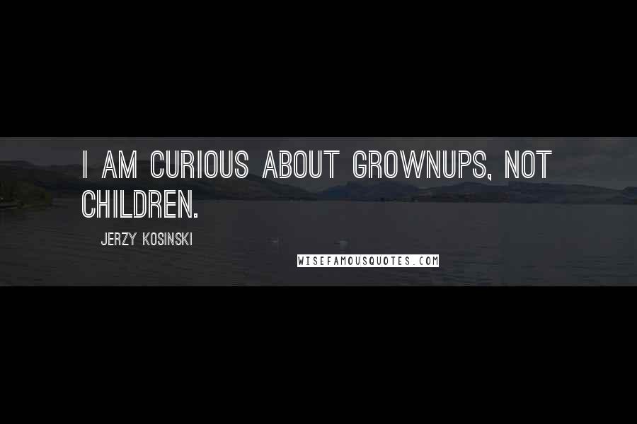 Jerzy Kosinski Quotes: I am curious about grownups, not children.