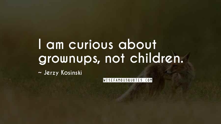 Jerzy Kosinski Quotes: I am curious about grownups, not children.
