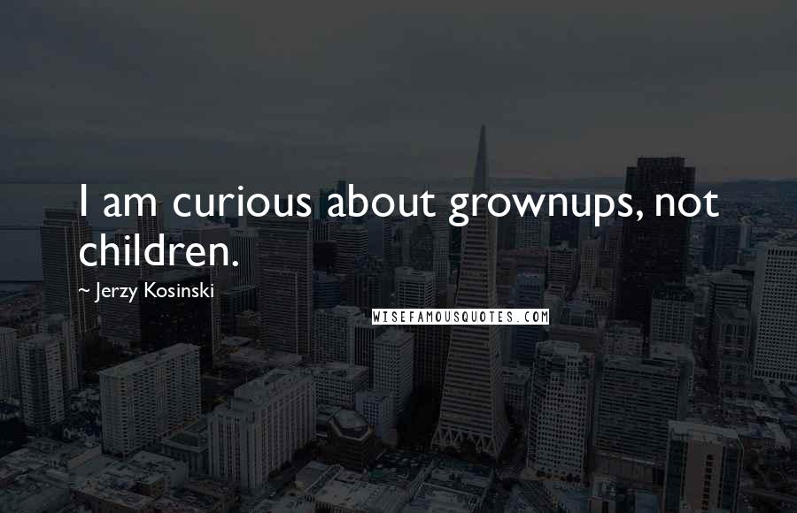 Jerzy Kosinski Quotes: I am curious about grownups, not children.
