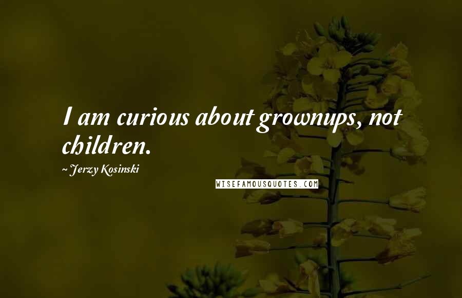 Jerzy Kosinski Quotes: I am curious about grownups, not children.