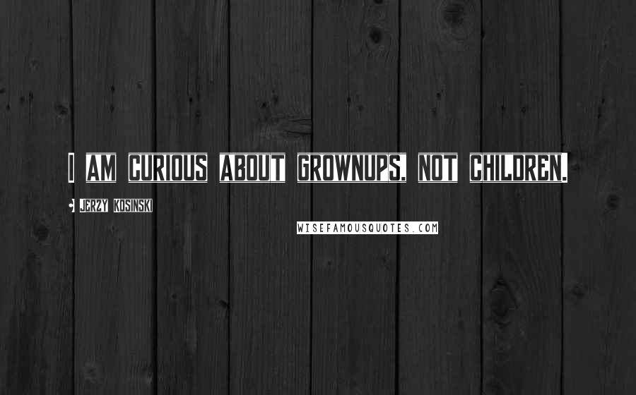 Jerzy Kosinski Quotes: I am curious about grownups, not children.