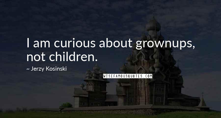 Jerzy Kosinski Quotes: I am curious about grownups, not children.