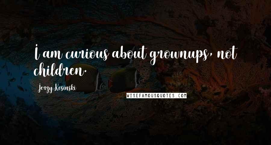 Jerzy Kosinski Quotes: I am curious about grownups, not children.