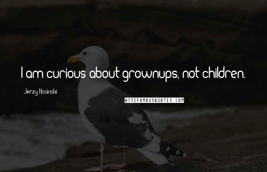 Jerzy Kosinski Quotes: I am curious about grownups, not children.