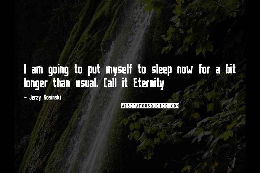 Jerzy Kosinski Quotes: I am going to put myself to sleep now for a bit longer than usual. Call it Eternity