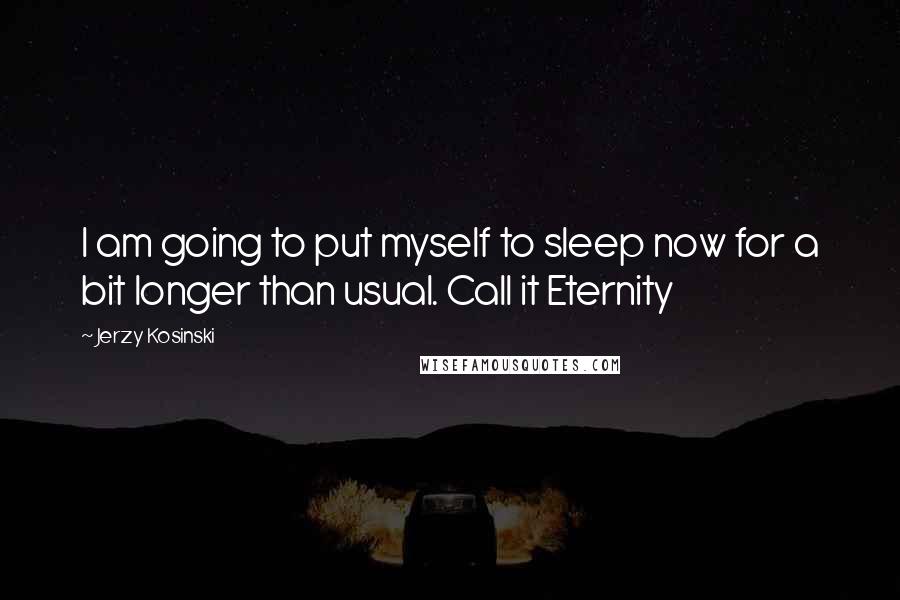 Jerzy Kosinski Quotes: I am going to put myself to sleep now for a bit longer than usual. Call it Eternity