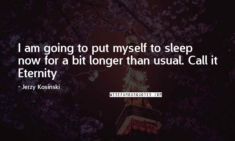 Jerzy Kosinski Quotes: I am going to put myself to sleep now for a bit longer than usual. Call it Eternity