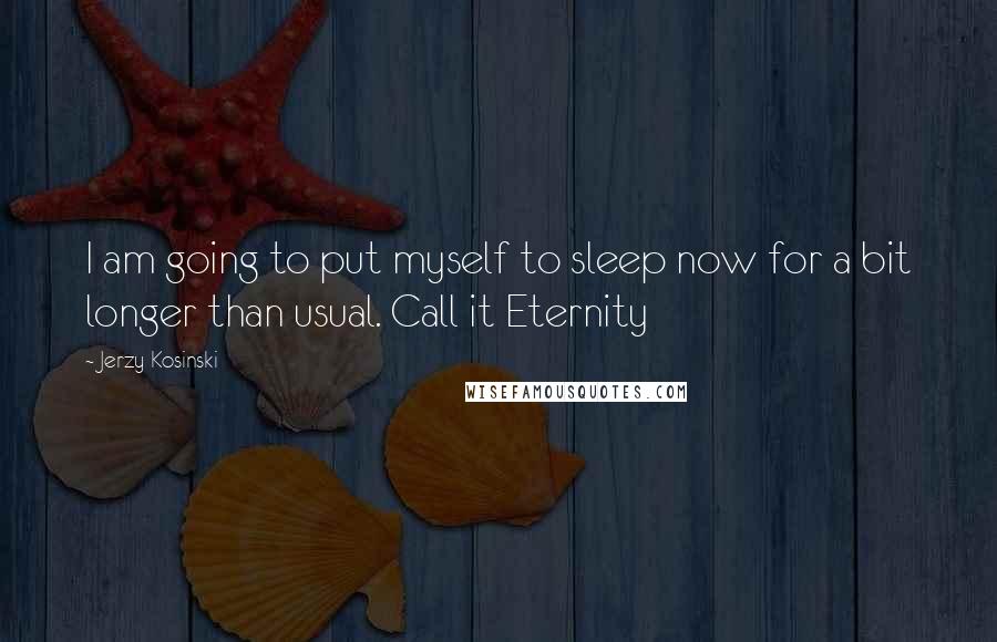 Jerzy Kosinski Quotes: I am going to put myself to sleep now for a bit longer than usual. Call it Eternity