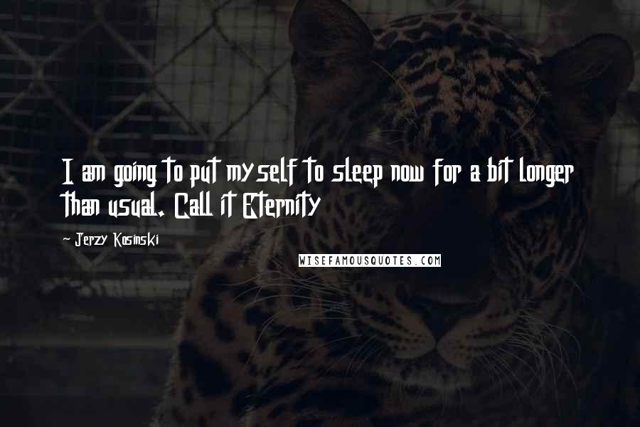 Jerzy Kosinski Quotes: I am going to put myself to sleep now for a bit longer than usual. Call it Eternity