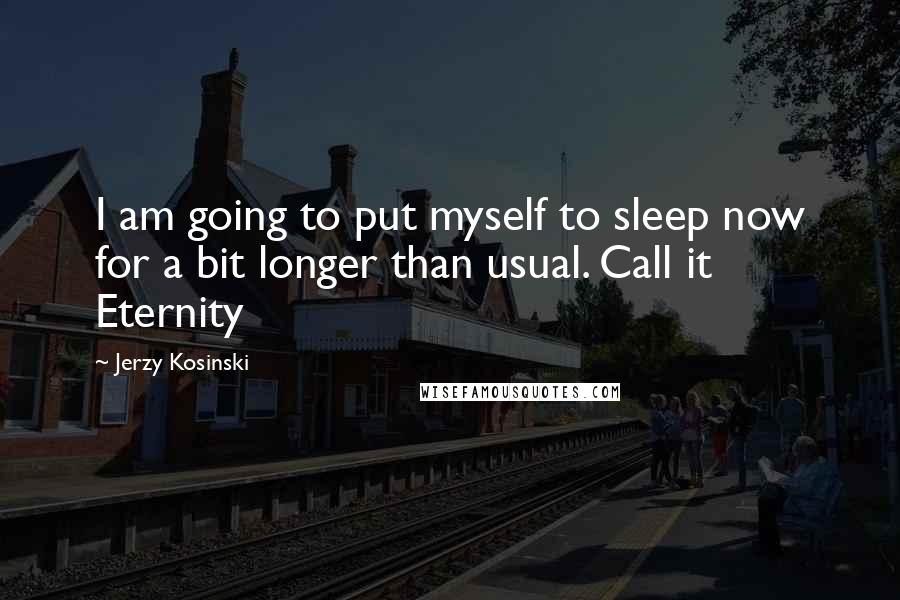 Jerzy Kosinski Quotes: I am going to put myself to sleep now for a bit longer than usual. Call it Eternity