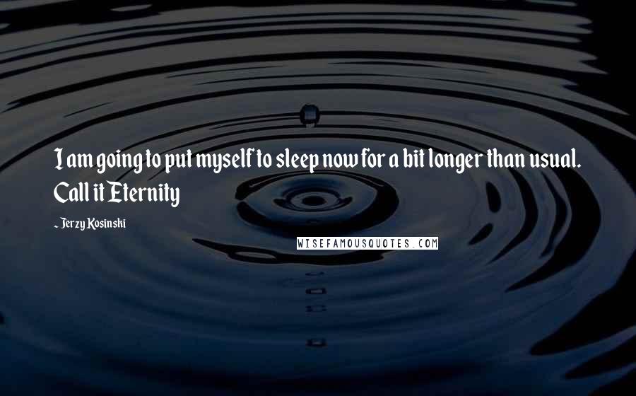 Jerzy Kosinski Quotes: I am going to put myself to sleep now for a bit longer than usual. Call it Eternity