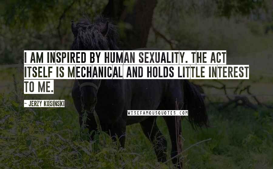 Jerzy Kosinski Quotes: I am inspired by human sexuality. The act itself is mechanical and holds little interest to me.