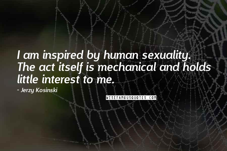 Jerzy Kosinski Quotes: I am inspired by human sexuality. The act itself is mechanical and holds little interest to me.