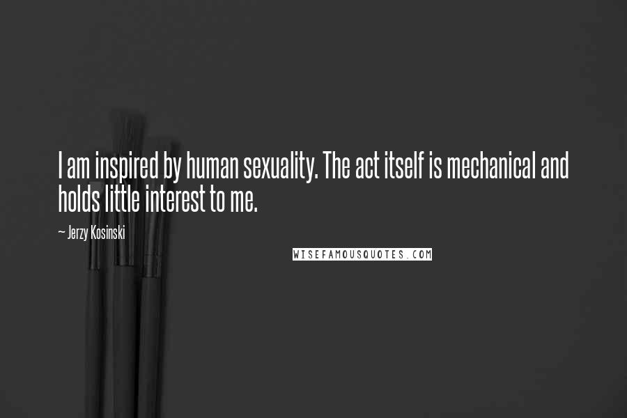 Jerzy Kosinski Quotes: I am inspired by human sexuality. The act itself is mechanical and holds little interest to me.