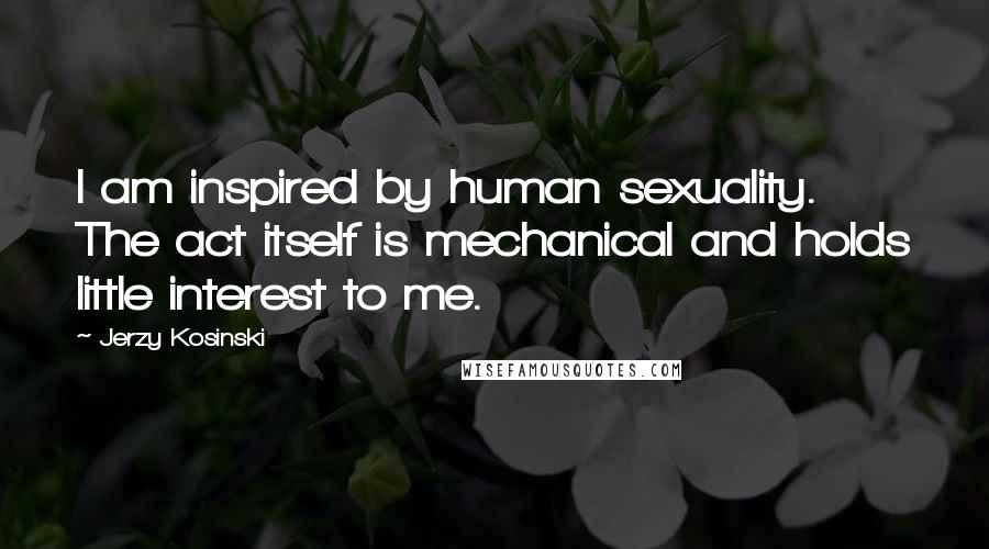 Jerzy Kosinski Quotes: I am inspired by human sexuality. The act itself is mechanical and holds little interest to me.