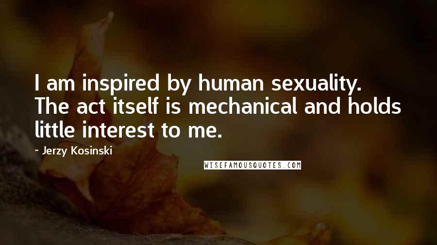 Jerzy Kosinski Quotes: I am inspired by human sexuality. The act itself is mechanical and holds little interest to me.