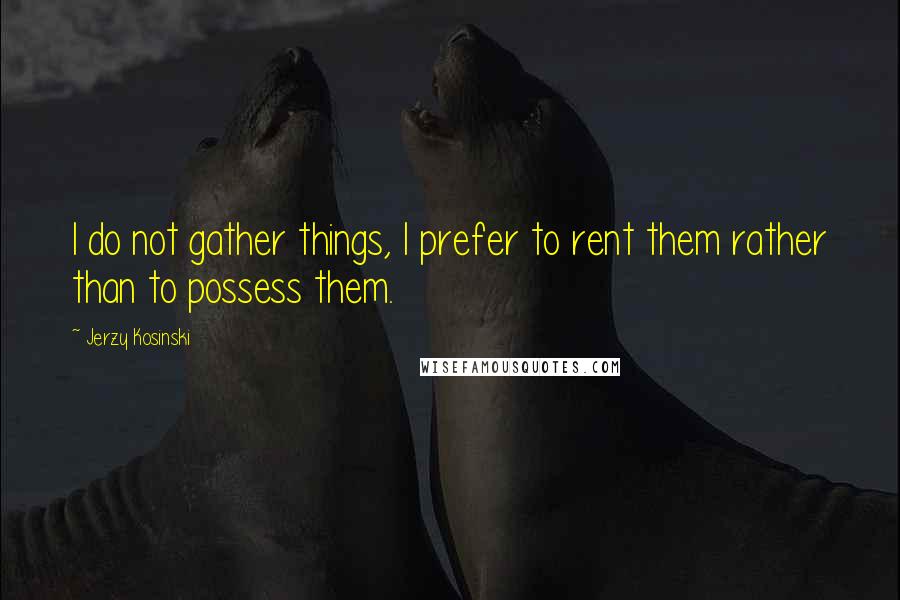 Jerzy Kosinski Quotes: I do not gather things, I prefer to rent them rather than to possess them.