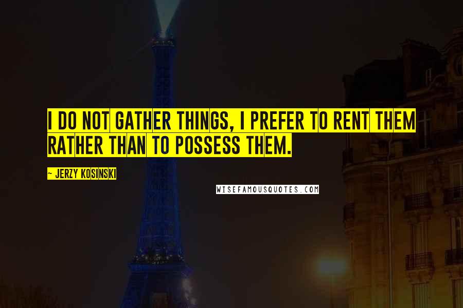 Jerzy Kosinski Quotes: I do not gather things, I prefer to rent them rather than to possess them.