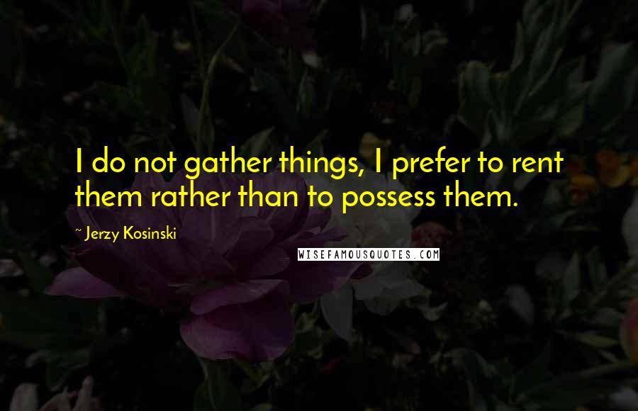 Jerzy Kosinski Quotes: I do not gather things, I prefer to rent them rather than to possess them.