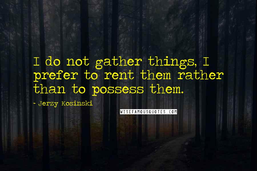 Jerzy Kosinski Quotes: I do not gather things, I prefer to rent them rather than to possess them.