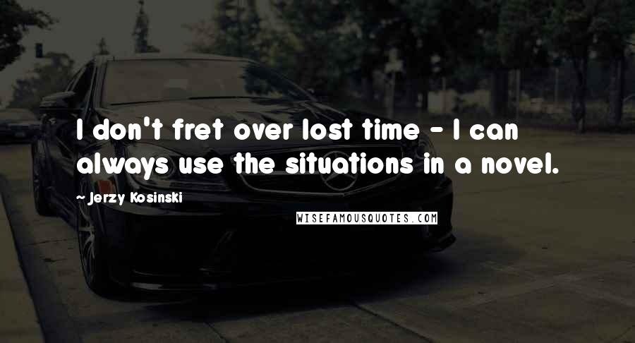 Jerzy Kosinski Quotes: I don't fret over lost time - I can always use the situations in a novel.