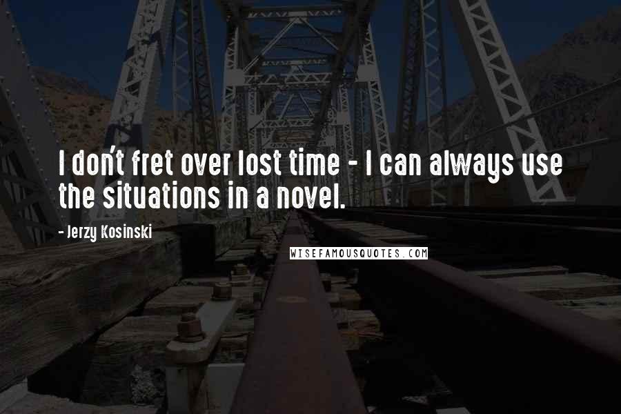 Jerzy Kosinski Quotes: I don't fret over lost time - I can always use the situations in a novel.