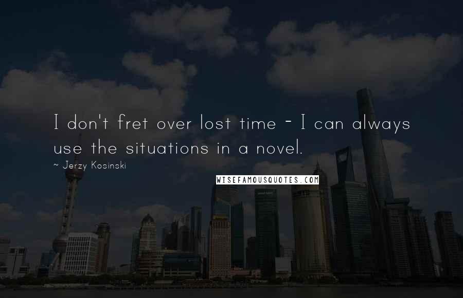 Jerzy Kosinski Quotes: I don't fret over lost time - I can always use the situations in a novel.