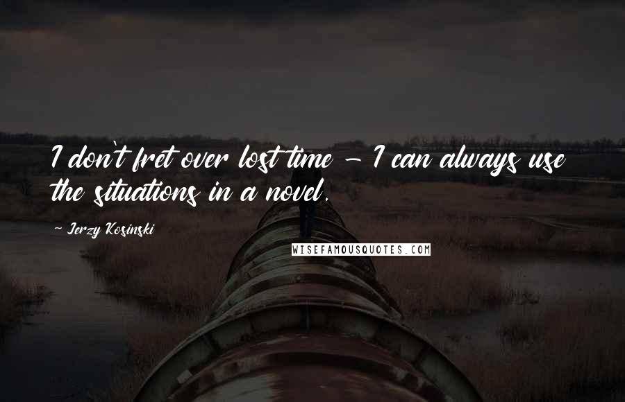 Jerzy Kosinski Quotes: I don't fret over lost time - I can always use the situations in a novel.