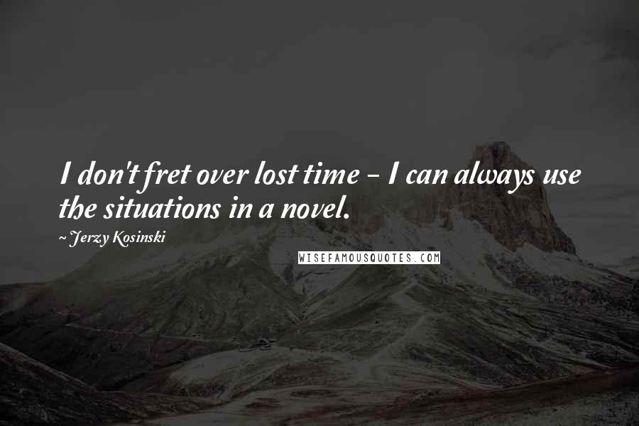 Jerzy Kosinski Quotes: I don't fret over lost time - I can always use the situations in a novel.