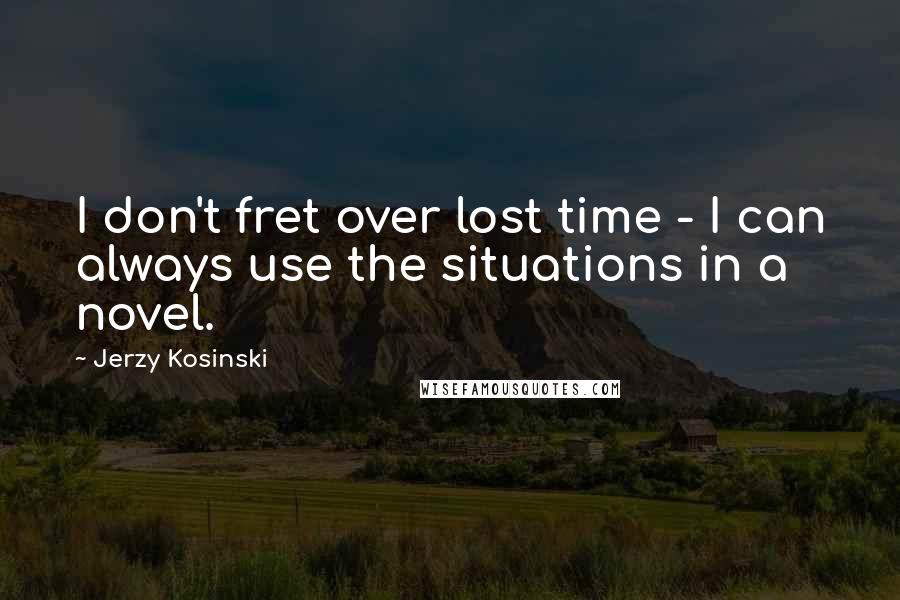 Jerzy Kosinski Quotes: I don't fret over lost time - I can always use the situations in a novel.