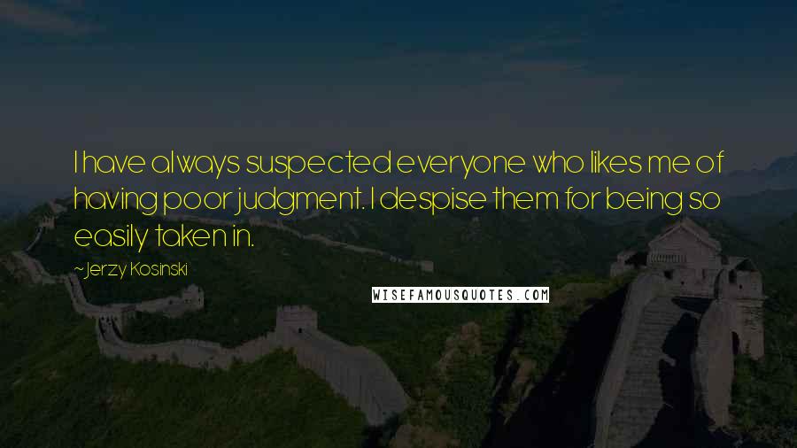 Jerzy Kosinski Quotes: I have always suspected everyone who likes me of having poor judgment. I despise them for being so easily taken in.