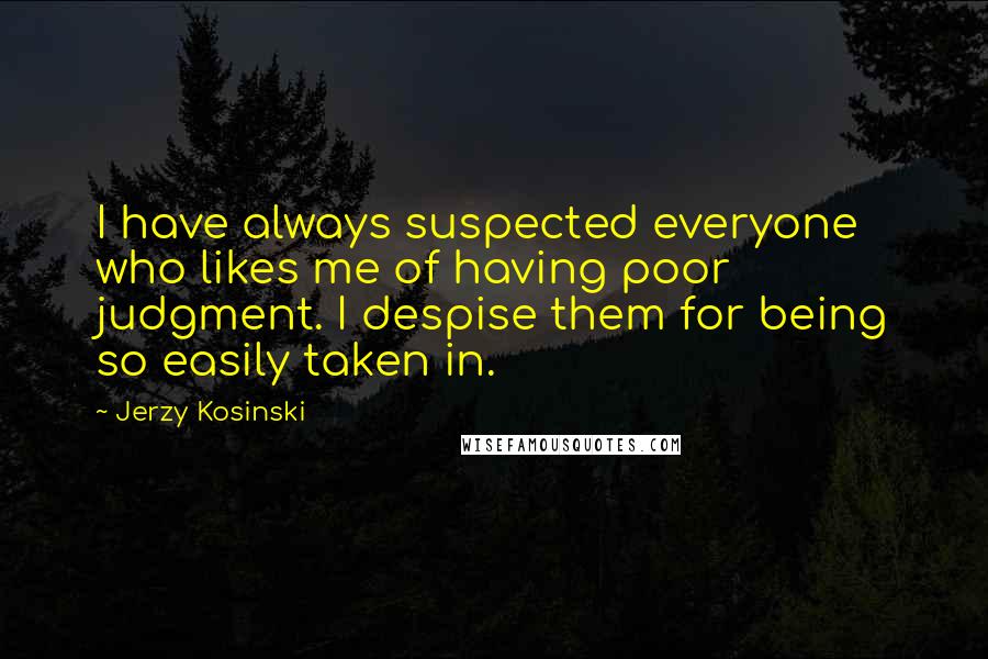 Jerzy Kosinski Quotes: I have always suspected everyone who likes me of having poor judgment. I despise them for being so easily taken in.