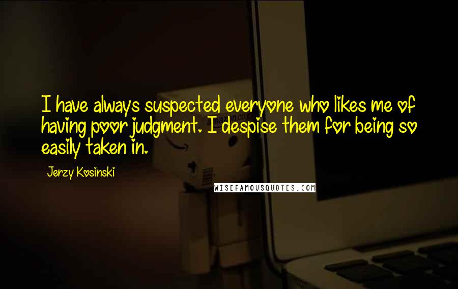 Jerzy Kosinski Quotes: I have always suspected everyone who likes me of having poor judgment. I despise them for being so easily taken in.