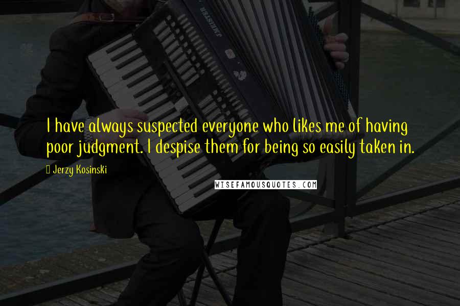 Jerzy Kosinski Quotes: I have always suspected everyone who likes me of having poor judgment. I despise them for being so easily taken in.