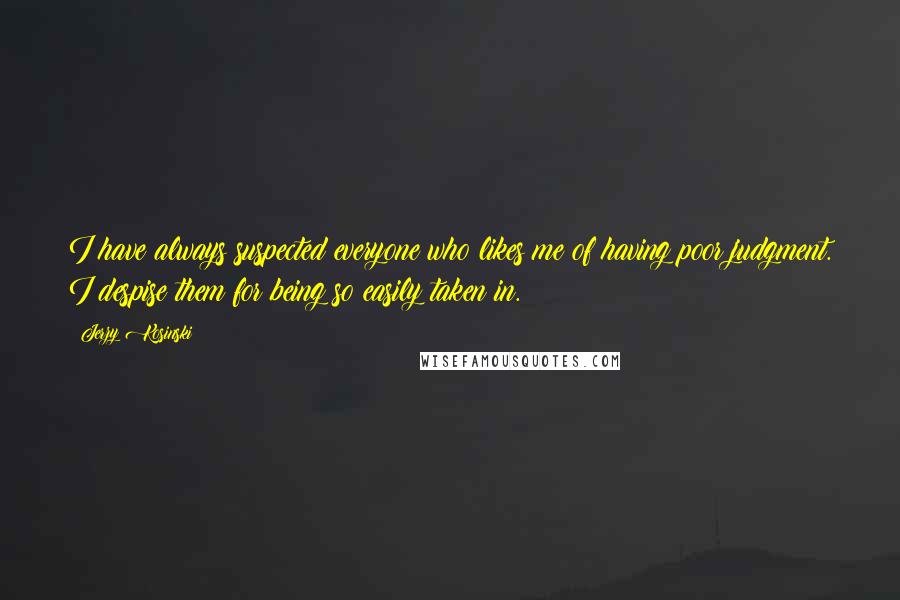 Jerzy Kosinski Quotes: I have always suspected everyone who likes me of having poor judgment. I despise them for being so easily taken in.