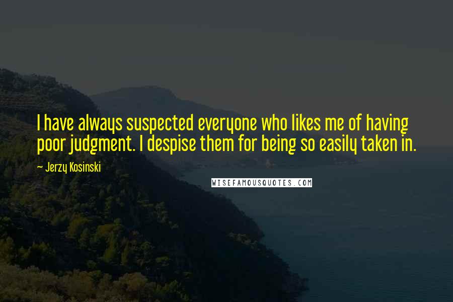 Jerzy Kosinski Quotes: I have always suspected everyone who likes me of having poor judgment. I despise them for being so easily taken in.