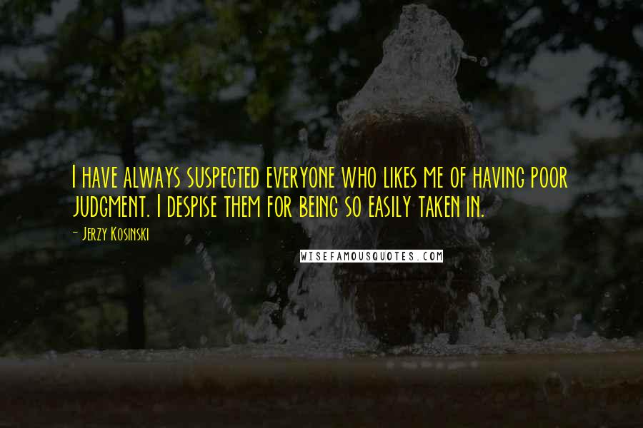 Jerzy Kosinski Quotes: I have always suspected everyone who likes me of having poor judgment. I despise them for being so easily taken in.