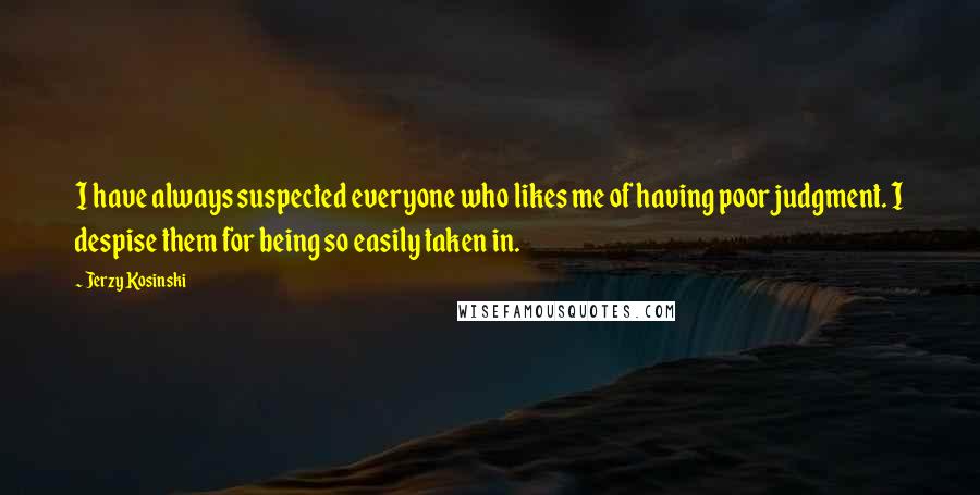 Jerzy Kosinski Quotes: I have always suspected everyone who likes me of having poor judgment. I despise them for being so easily taken in.