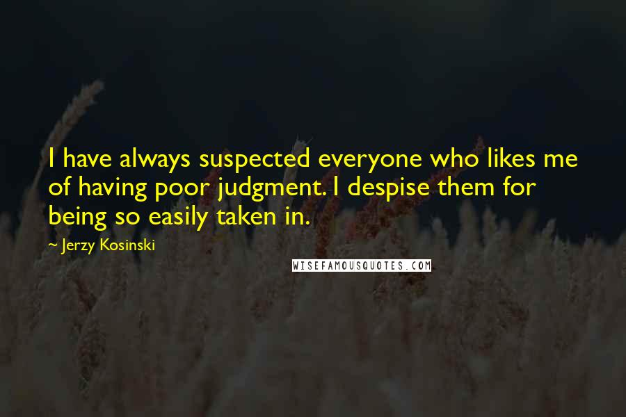 Jerzy Kosinski Quotes: I have always suspected everyone who likes me of having poor judgment. I despise them for being so easily taken in.