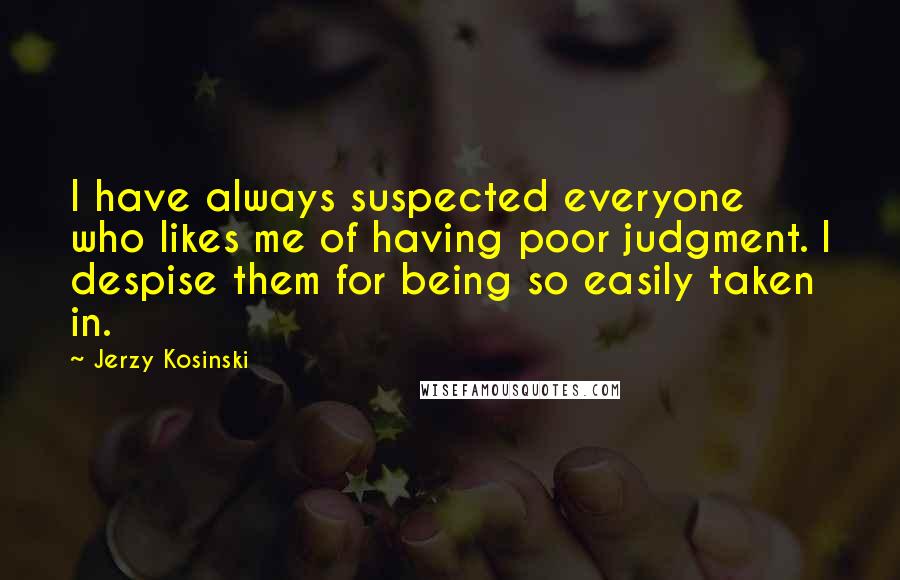 Jerzy Kosinski Quotes: I have always suspected everyone who likes me of having poor judgment. I despise them for being so easily taken in.