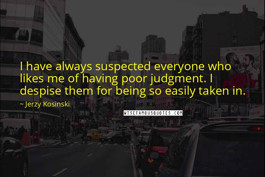 Jerzy Kosinski Quotes: I have always suspected everyone who likes me of having poor judgment. I despise them for being so easily taken in.