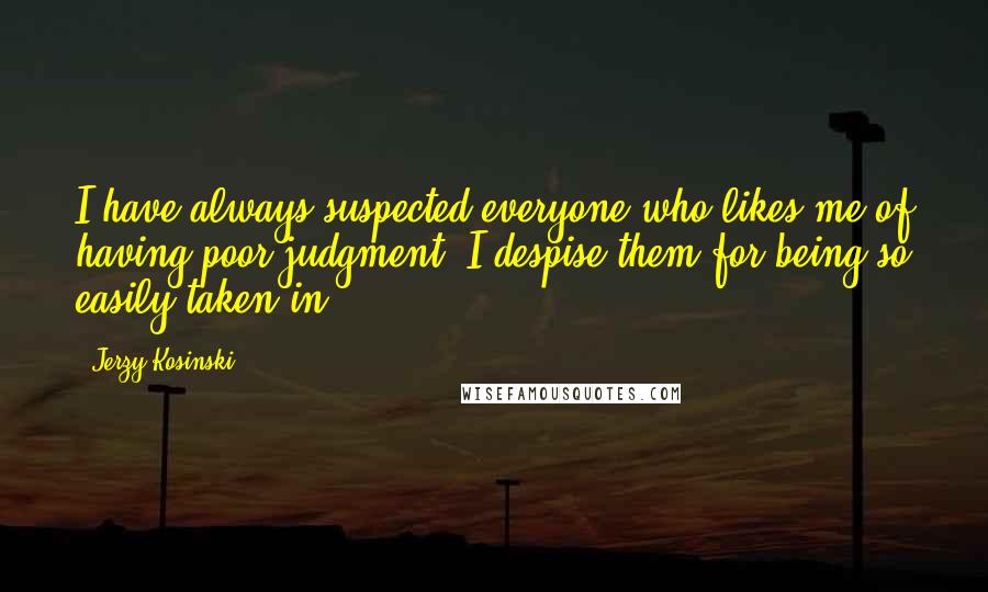 Jerzy Kosinski Quotes: I have always suspected everyone who likes me of having poor judgment. I despise them for being so easily taken in.