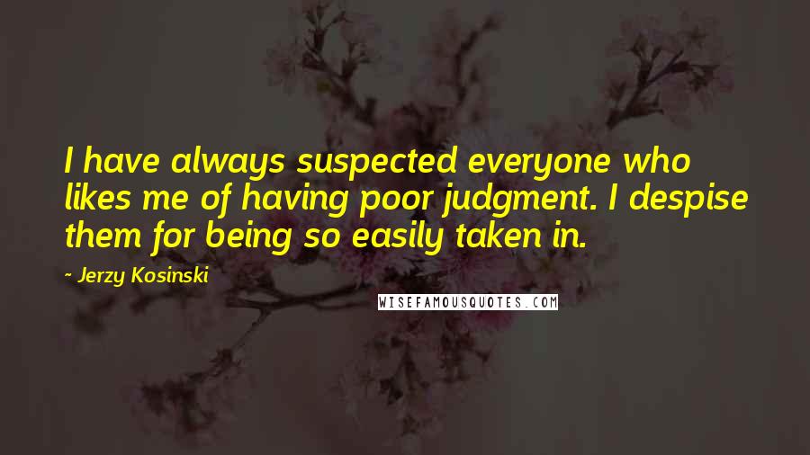 Jerzy Kosinski Quotes: I have always suspected everyone who likes me of having poor judgment. I despise them for being so easily taken in.