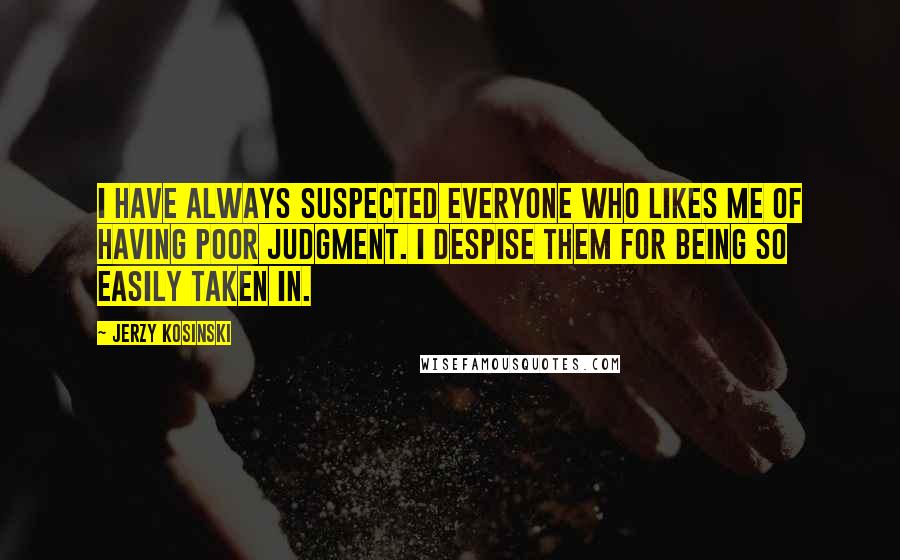 Jerzy Kosinski Quotes: I have always suspected everyone who likes me of having poor judgment. I despise them for being so easily taken in.