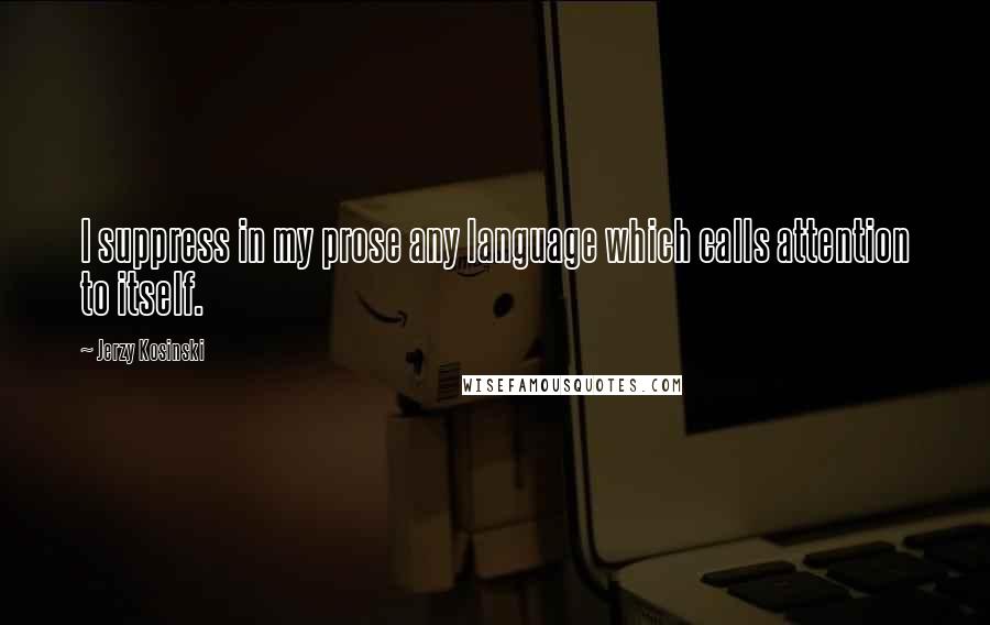 Jerzy Kosinski Quotes: I suppress in my prose any language which calls attention to itself.
